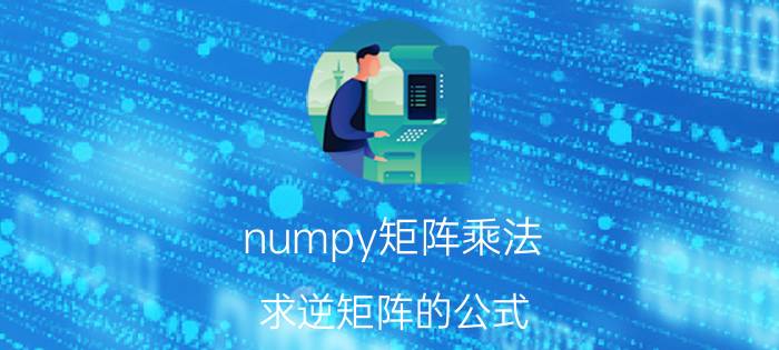 numpy矩阵乘法 求逆矩阵的公式？